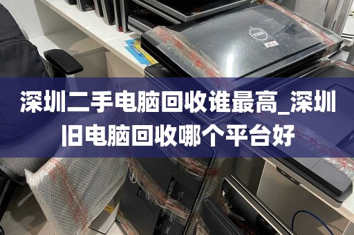 深圳二手电脑回收谁最高_深圳旧电脑回收哪个平台好