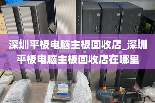 深圳平板电脑主板回收店_深圳平板电脑主板回收店在哪里