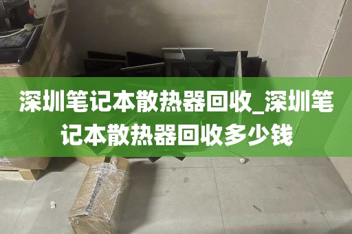 深圳笔记本散热器回收_深圳笔记本散热器回收多少钱