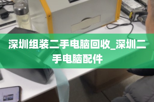 深圳组装二手电脑回收_深圳二手电脑配件