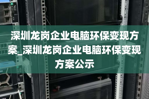 深圳龙岗企业电脑环保变现方案_深圳龙岗企业电脑环保变现方案公示