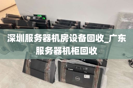 深圳服务器机房设备回收_广东服务器机柜回收