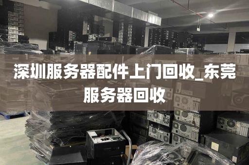 深圳服务器配件上门回收_东莞服务器回收