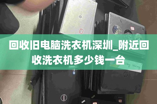 回收旧电脑洗衣机深圳_附近回收洗衣机多少钱一台