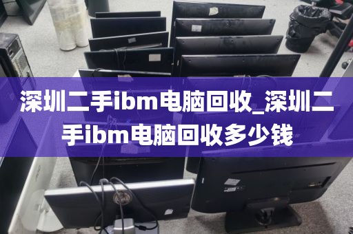 深圳二手ibm电脑回收_深圳二手ibm电脑回收多少钱