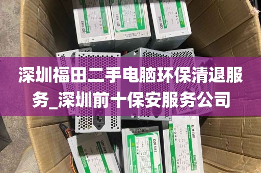 深圳福田二手电脑环保清退服务_深圳前十保安服务公司