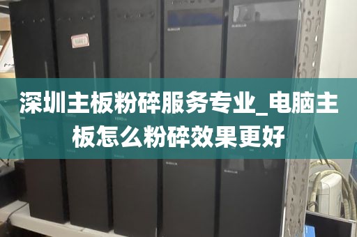 深圳主板粉碎服务专业_电脑主板怎么粉碎效果更好