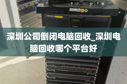 深圳公司倒闭电脑回收_深圳电脑回收哪个平台好