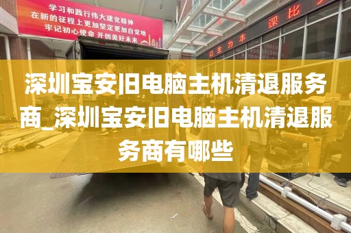 深圳宝安旧电脑主机清退服务商_深圳宝安旧电脑主机清退服务商有哪些
