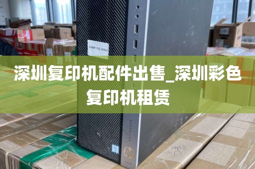 深圳复印机配件出售_深圳彩色复印机租赁