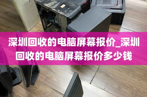 深圳回收的电脑屏幕报价_深圳回收的电脑屏幕报价多少钱