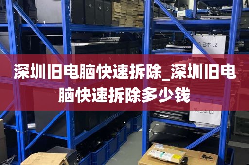 深圳旧电脑快速拆除_深圳旧电脑快速拆除多少钱