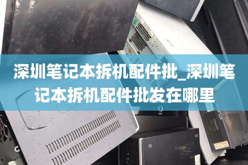 深圳笔记本拆机配件批_深圳笔记本拆机配件批发在哪里