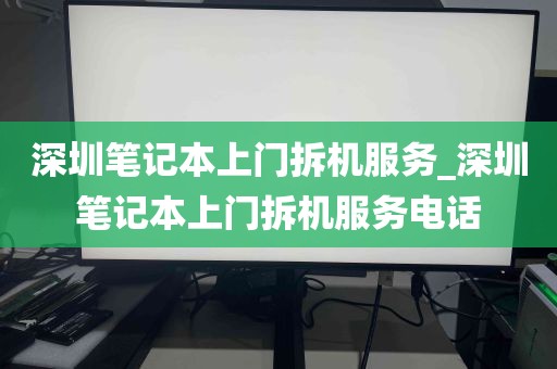 深圳笔记本上门拆机服务_深圳笔记本上门拆机服务电话