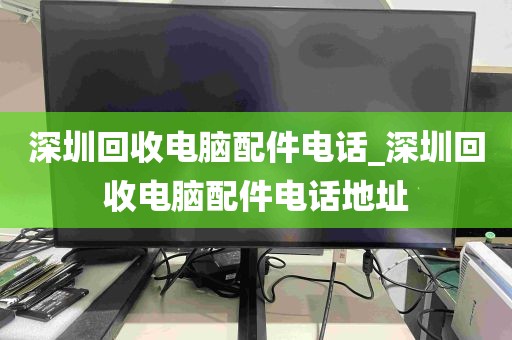 深圳回收电脑配件电话_深圳回收电脑配件电话地址