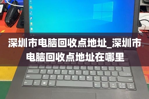 深圳市电脑回收点地址_深圳市电脑回收点地址在哪里