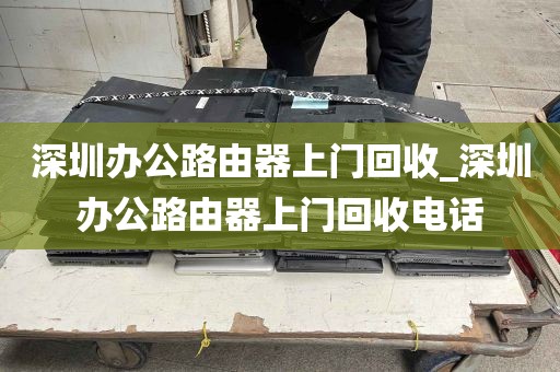 深圳办公路由器上门回收_深圳办公路由器上门回收电话