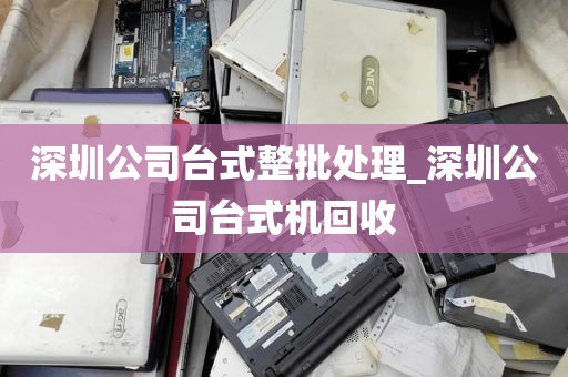 深圳公司台式整批处理_深圳公司台式机回收