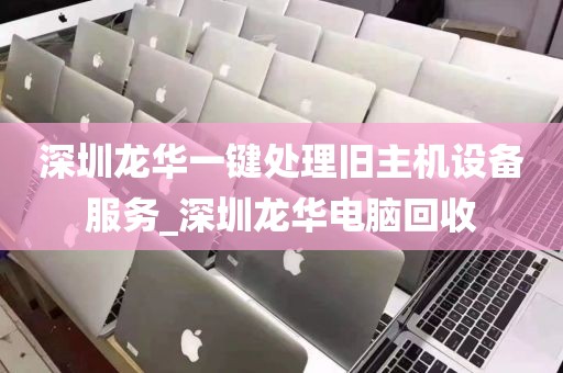 深圳龙华一键处理旧主机设备服务_深圳龙华电脑回收