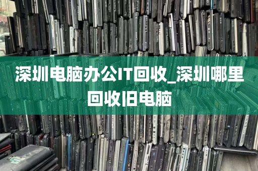 深圳电脑办公IT回收_深圳哪里回收旧电脑