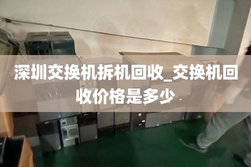深圳交换机拆机回收_交换机回收价格是多少