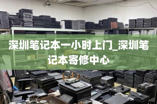 深圳笔记本一小时上门_深圳笔记本寄修中心