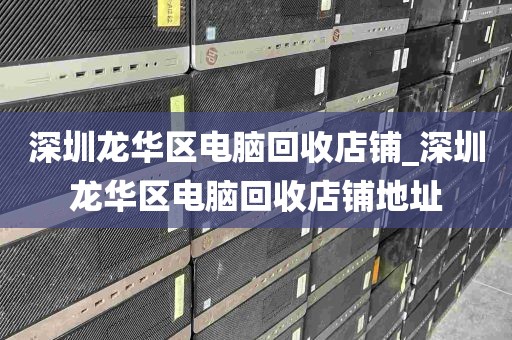 深圳龙华区电脑回收店铺_深圳龙华区电脑回收店铺地址