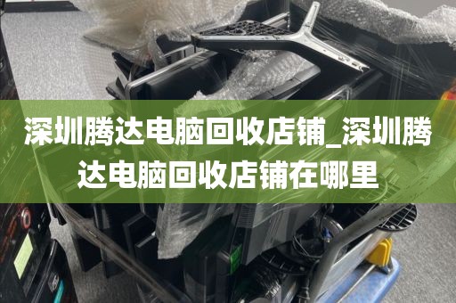 深圳腾达电脑回收店铺_深圳腾达电脑回收店铺在哪里