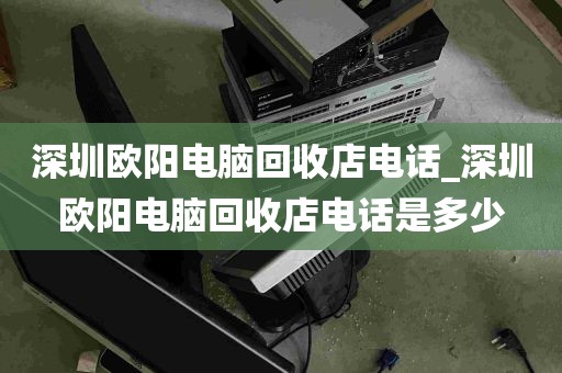 深圳欧阳电脑回收店电话_深圳欧阳电脑回收店电话是多少