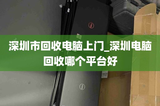 深圳市回收电脑上门_深圳电脑回收哪个平台好