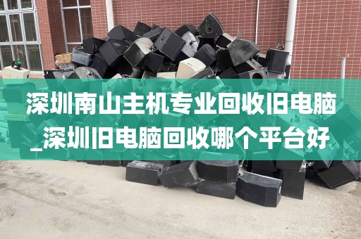 深圳南山主机专业回收旧电脑_深圳旧电脑回收哪个平台好