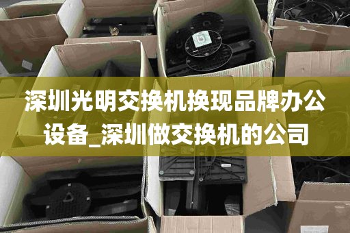 深圳光明交换机换现品牌办公设备_深圳做交换机的公司