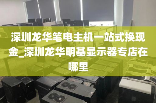 深圳龙华笔电主机一站式换现金_深圳龙华明基显示器专店在哪里