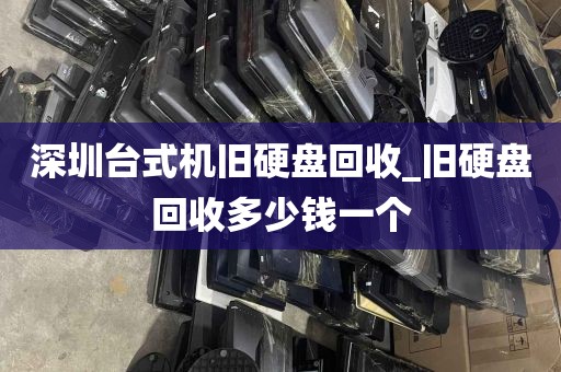 深圳台式机旧硬盘回收_旧硬盘回收多少钱一个