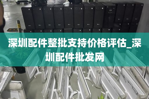 深圳配件整批支持价格评估_深圳配件批发网