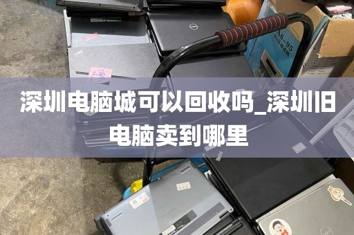 深圳电脑城可以回收吗_深圳旧电脑卖到哪里