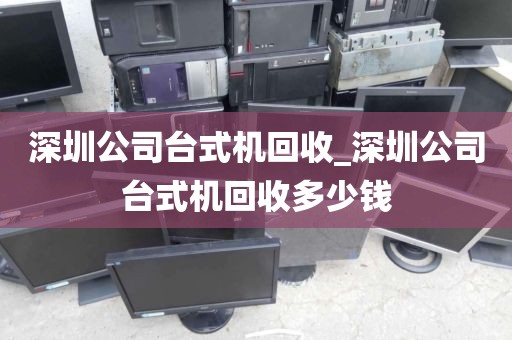 深圳公司台式机回收_深圳公司台式机回收多少钱