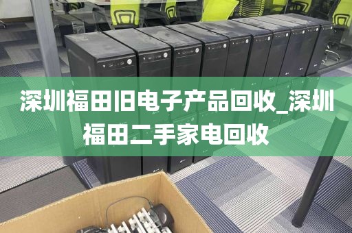 深圳福田旧电子产品回收_深圳福田二手家电回收