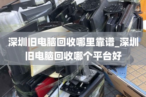 深圳旧电脑回收哪里靠谱_深圳旧电脑回收哪个平台好