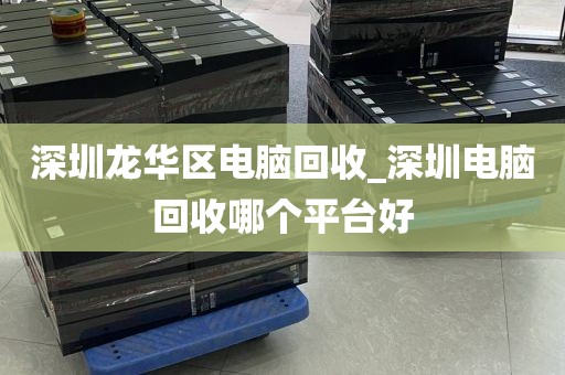 深圳龙华区电脑回收_深圳电脑回收哪个平台好