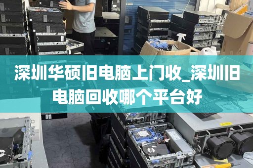 深圳华硕旧电脑上门收_深圳旧电脑回收哪个平台好