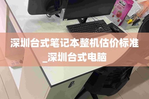 深圳台式笔记本整机估价标准_深圳台式电脑