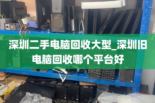 深圳二手电脑回收大型_深圳旧电脑回收哪个平台好