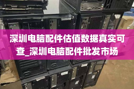 深圳电脑配件估值数据真实可查_深圳电脑配件批发市场