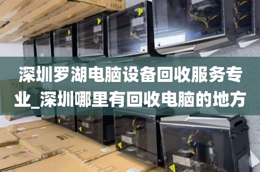 深圳罗湖电脑设备回收服务专业_深圳哪里有回收电脑的地方