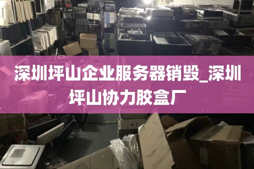 深圳坪山企业服务器销毁_深圳坪山协力胶盒厂