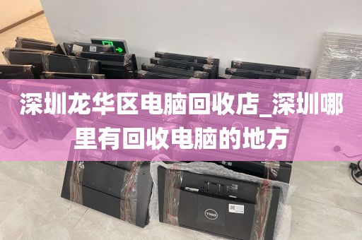 深圳龙华区电脑回收店_深圳哪里有回收电脑的地方