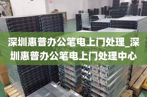 深圳惠普办公笔电上门处理_深圳惠普办公笔电上门处理中心