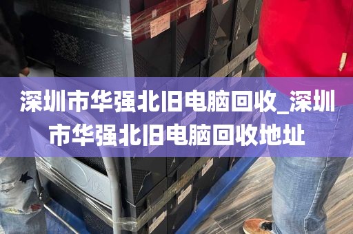 深圳市华强北旧电脑回收_深圳市华强北旧电脑回收地址