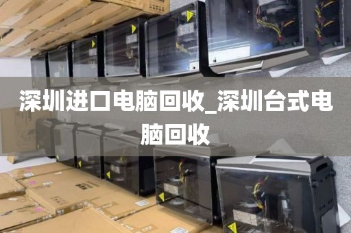 深圳进口电脑回收_深圳台式电脑回收